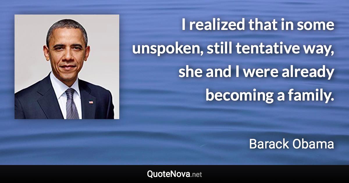 I realized that in some unspoken, still tentative way, she and I were already becoming a family. - Barack Obama quote