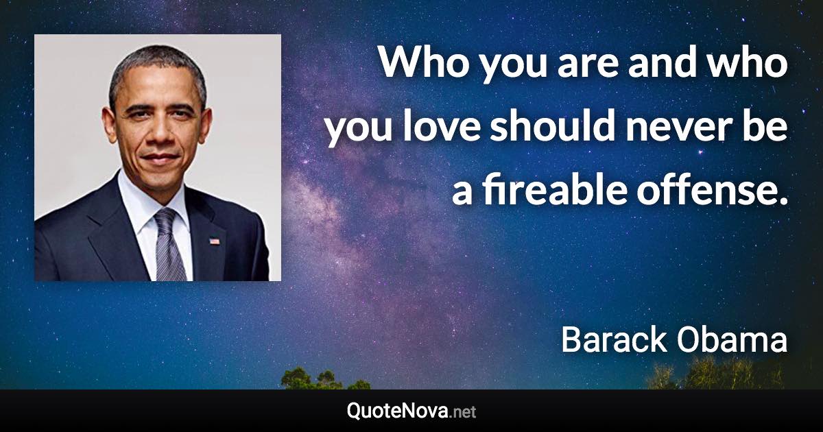 Who you are and who you love should never be a fireable offense. - Barack Obama quote