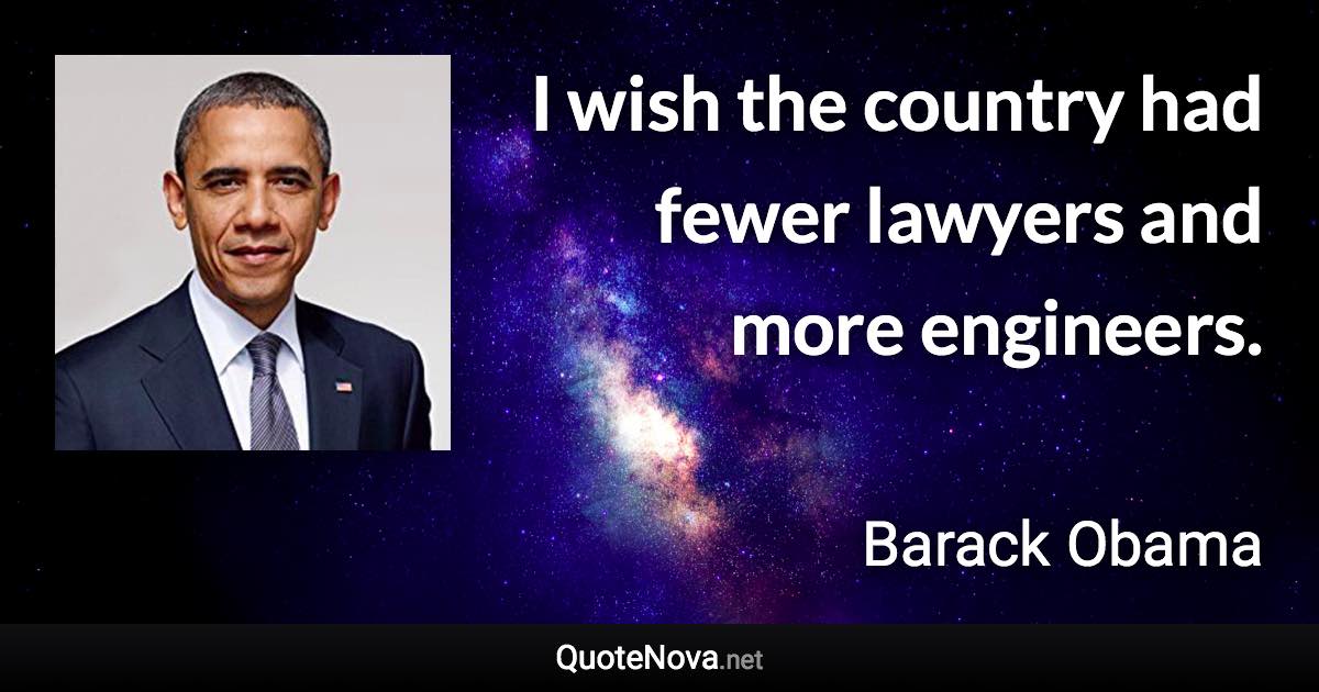 I wish the country had fewer lawyers and more engineers. - Barack Obama quote