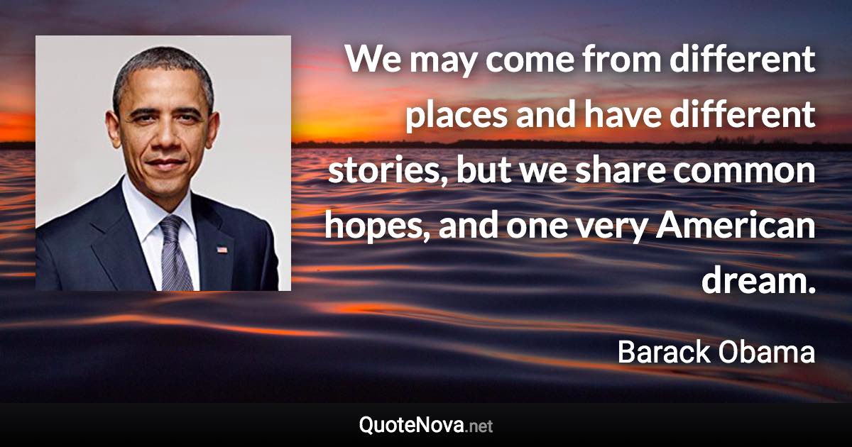 We may come from different places and have different stories, but we share common hopes, and one very American dream. - Barack Obama quote