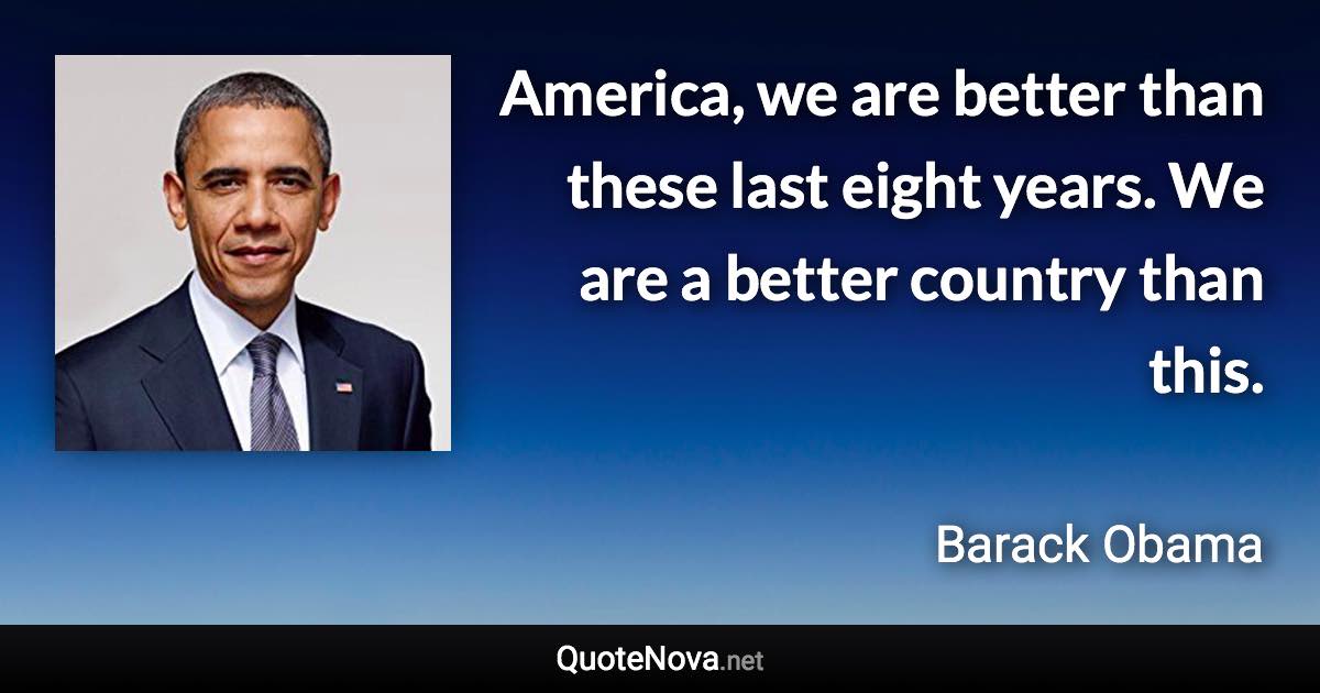 America, we are better than these last eight years. We are a better country than this. - Barack Obama quote