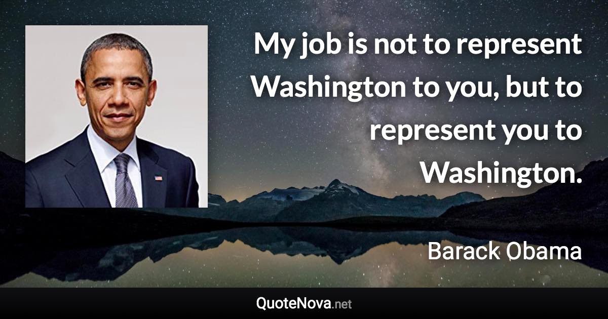 My job is not to represent Washington to you, but to represent you to Washington. - Barack Obama quote