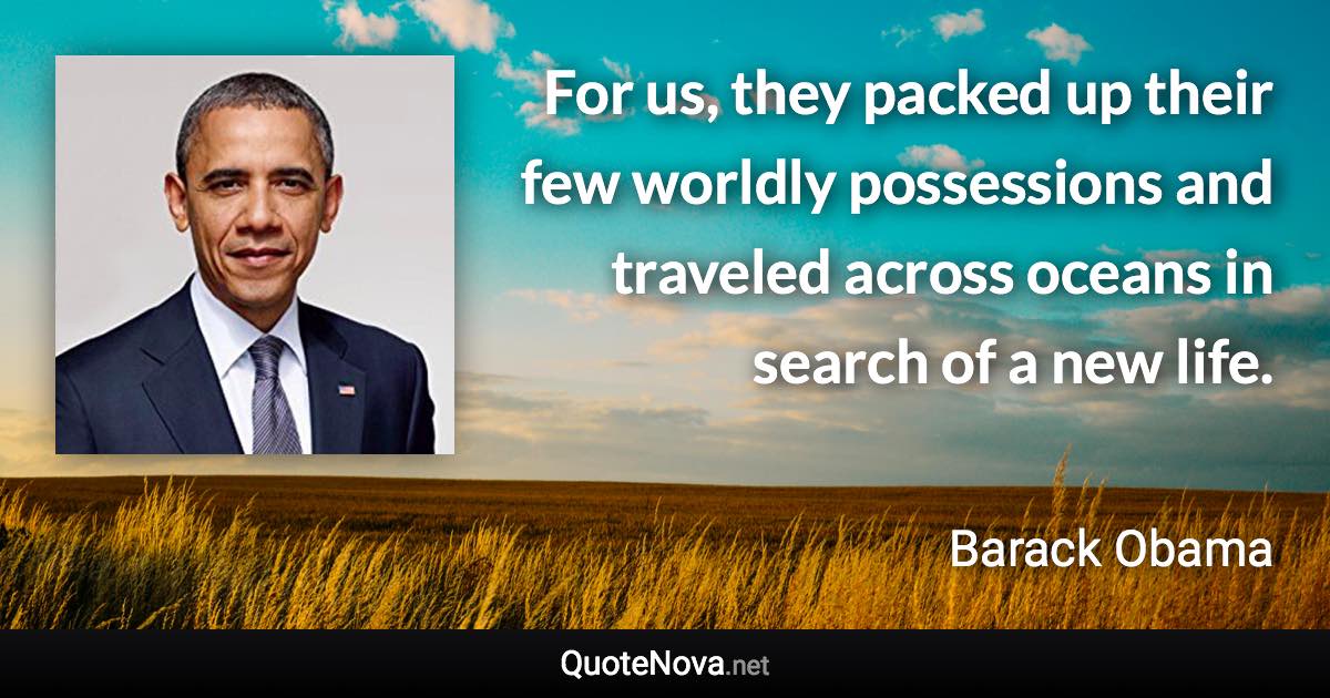 For us, they packed up their few worldly possessions and traveled across oceans in search of a new life. - Barack Obama quote