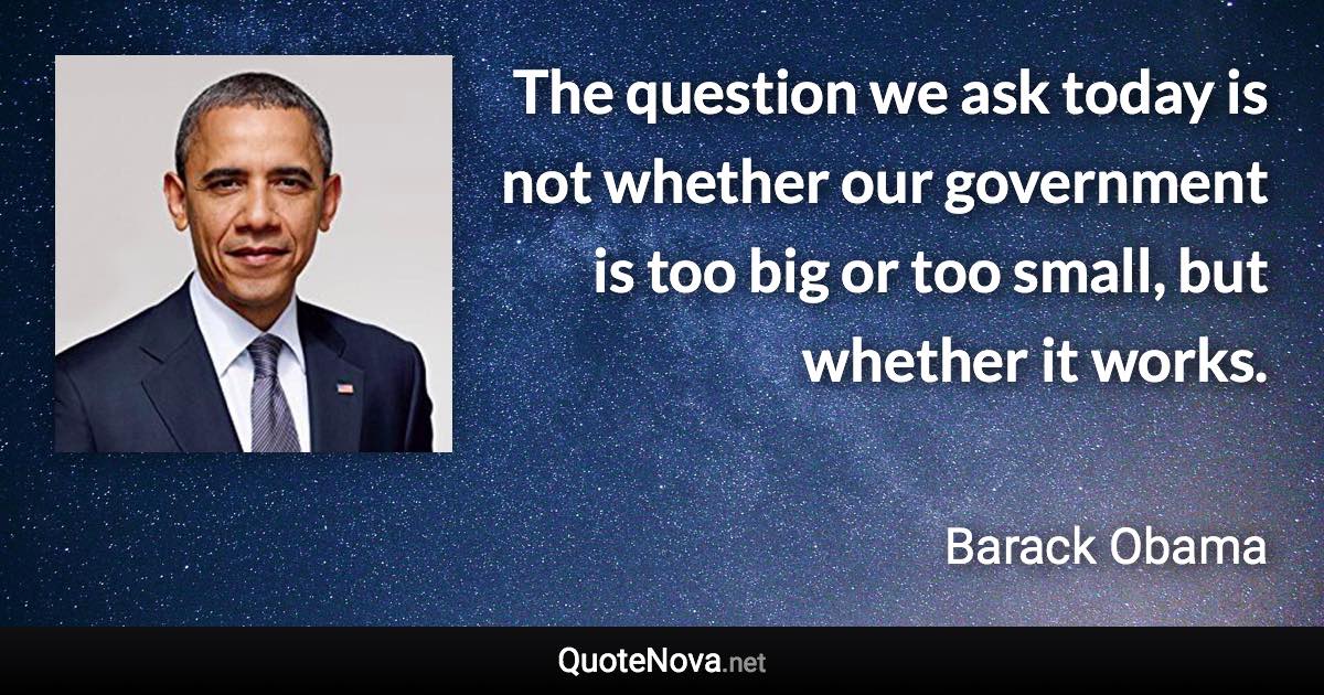 The question we ask today is not whether our government is too big or too small, but whether it works. - Barack Obama quote