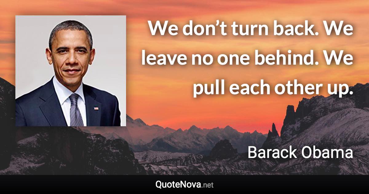 We don’t turn back. We leave no one behind. We pull each other up. - Barack Obama quote