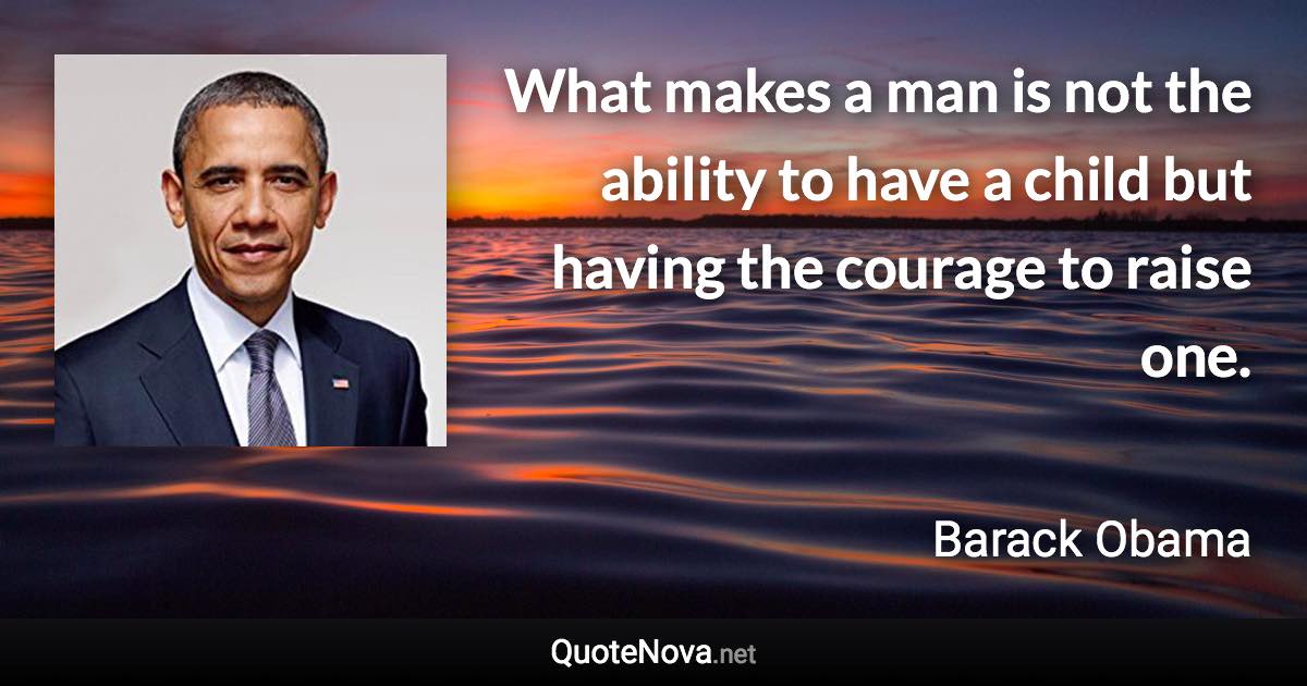 What makes a man is not the ability to have a child but having the courage to raise one. - Barack Obama quote