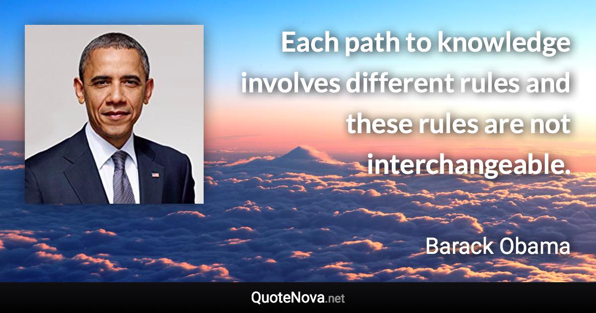 Each path to knowledge involves different rules and these rules are not interchangeable. - Barack Obama quote