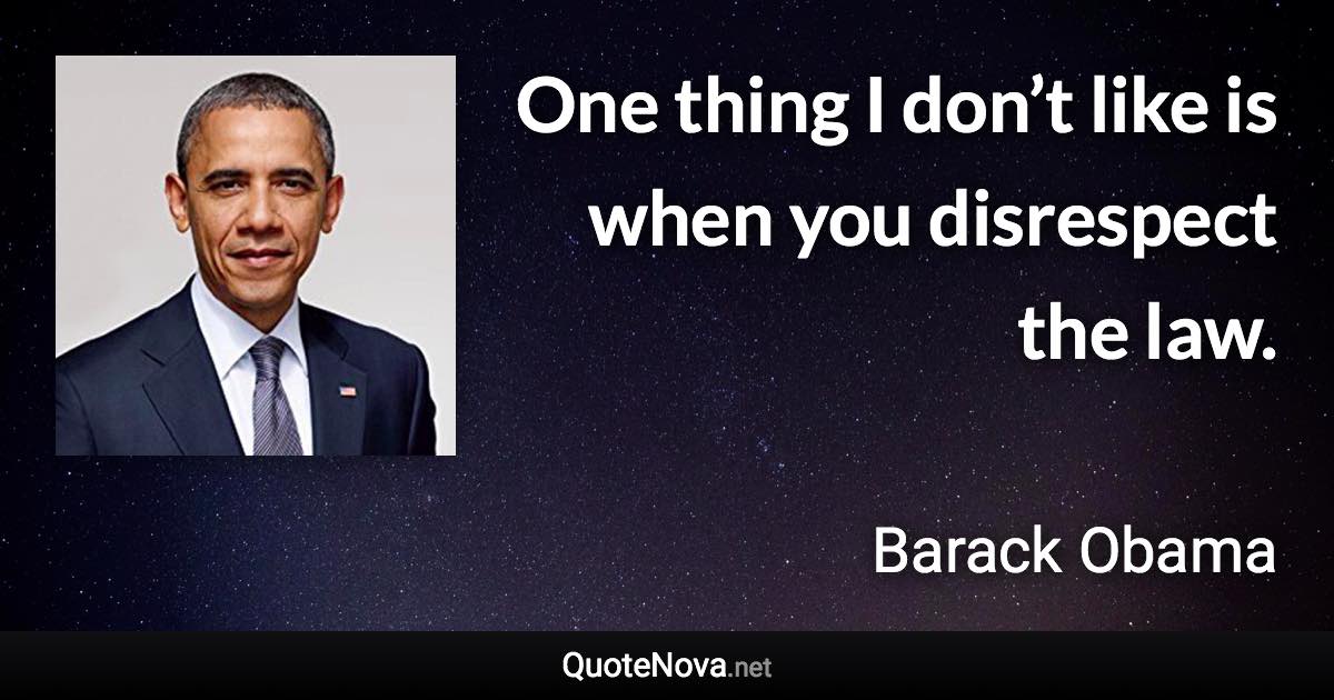 One thing I don’t like is when you disrespect the law. - Barack Obama quote