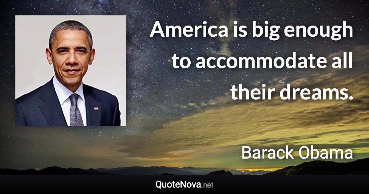 America is big enough to accommodate all their dreams. - Barack Obama quote