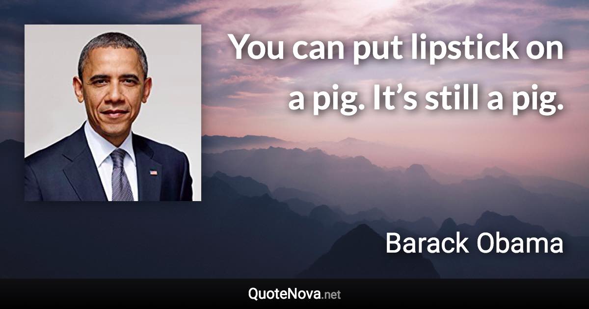 You can put lipstick on a pig. It’s still a pig. - Barack Obama quote