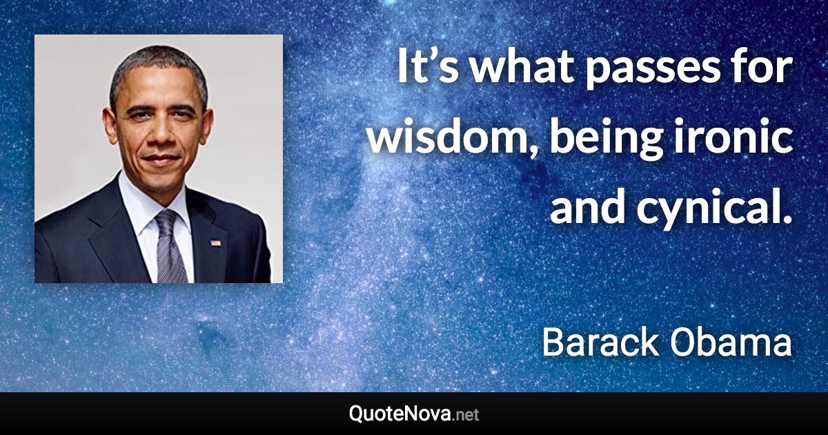 It’s what passes for wisdom, being ironic and cynical. - Barack Obama quote