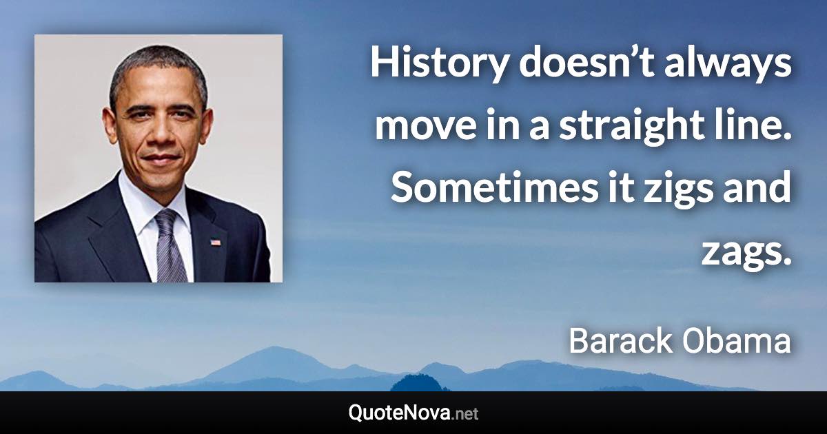 History doesn’t always move in a straight line. Sometimes it zigs and zags. - Barack Obama quote