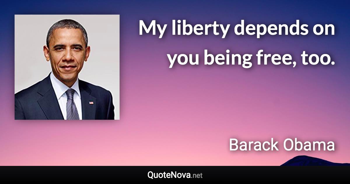 My liberty depends on you being free, too. - Barack Obama quote