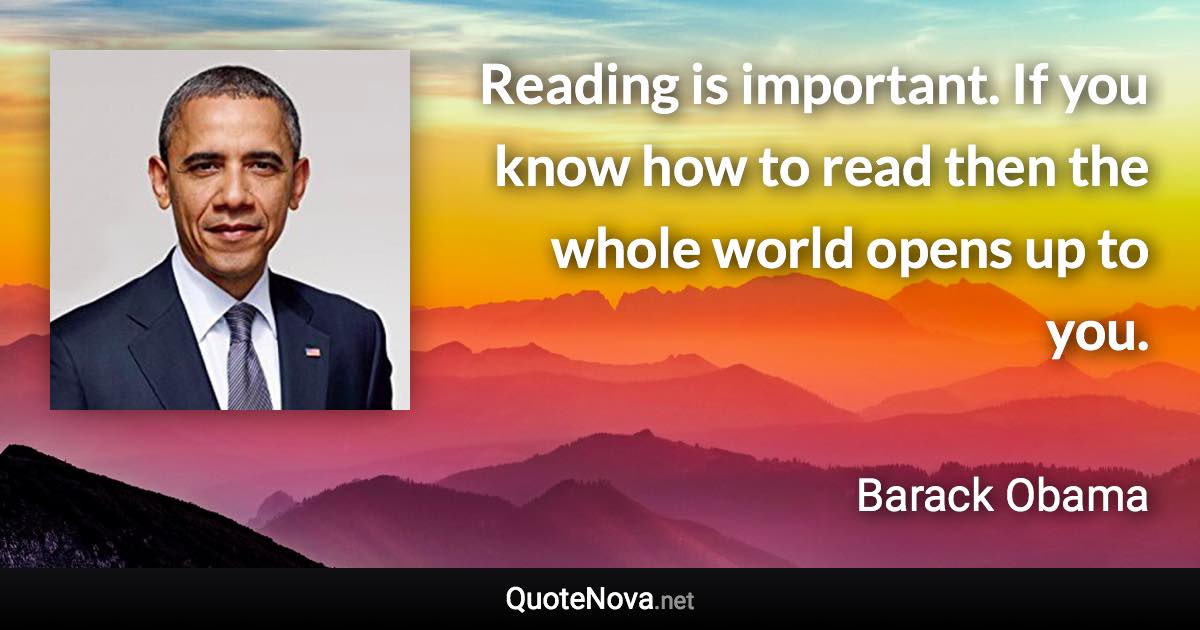 Reading is important. If you know how to read then the whole world opens up to you. - Barack Obama quote