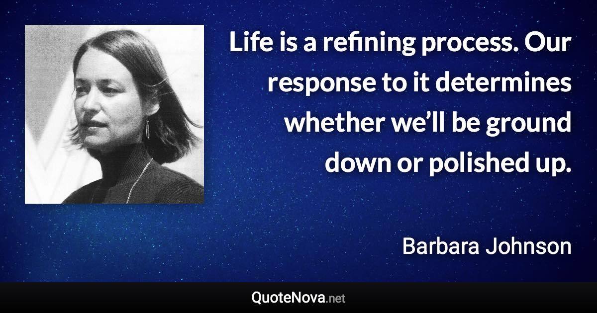 Life is a refining process. Our response to it determines whether we’ll be ground down or polished up. - Barbara Johnson quote