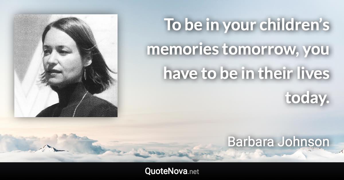To be in your children’s memories tomorrow, you have to be in their lives today. - Barbara Johnson quote