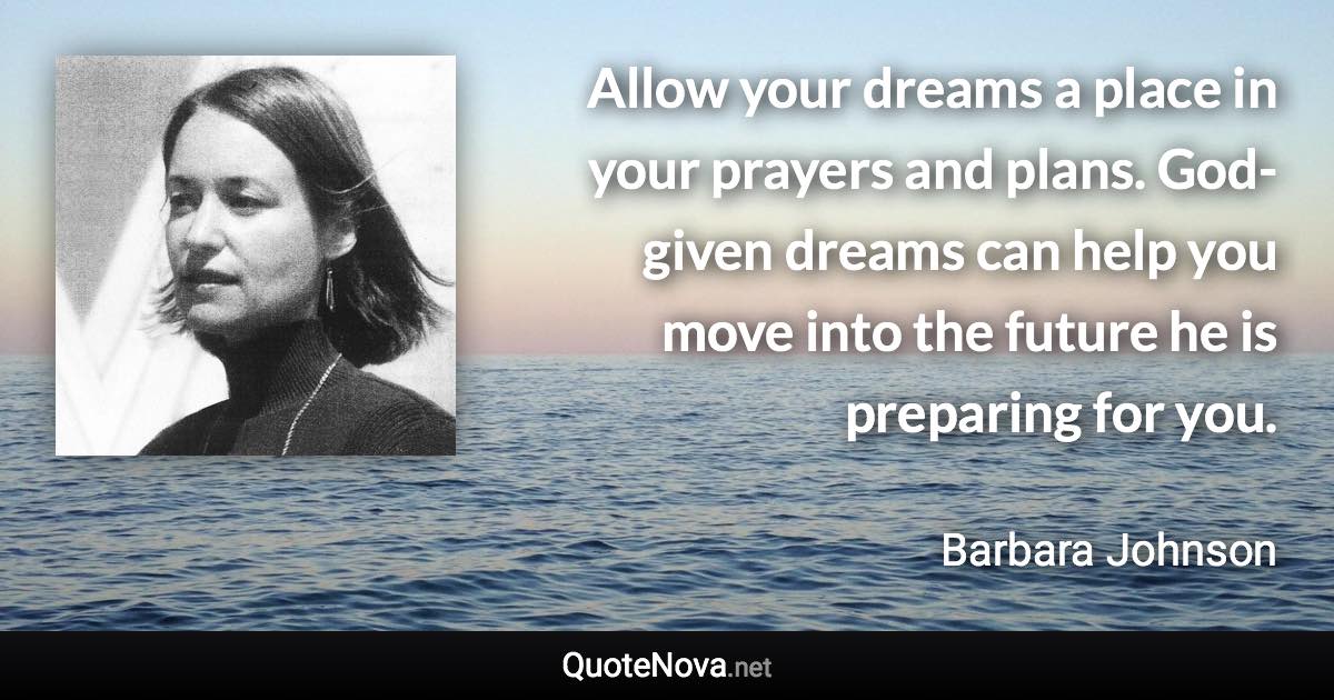 Allow your dreams a place in your prayers and plans. God-given dreams can help you move into the future he is preparing for you. - Barbara Johnson quote