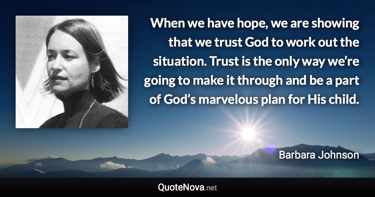 When we have hope, we are showing that we trust God to work out the situation. Trust is the only way we’re going to make it through and be a part of God’s marvelous plan for His child. - Barbara Johnson quote