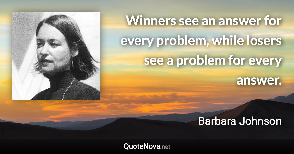 Winners see an answer for every problem, while losers see a problem for every answer. - Barbara Johnson quote