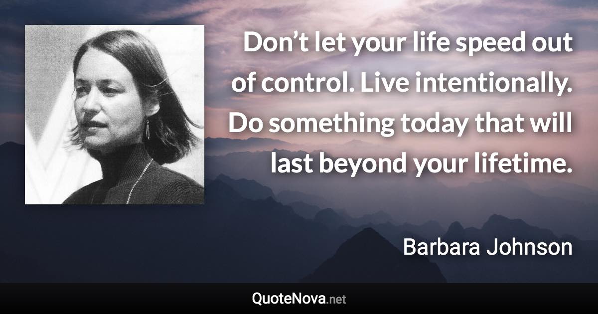 Don’t let your life speed out of control. Live intentionally. Do something today that will last beyond your lifetime. - Barbara Johnson quote