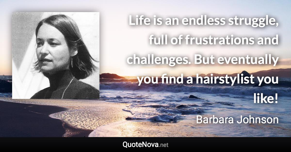 Life is an endless struggle, full of frustrations and challenges. But eventually you find a hairstylist you like! - Barbara Johnson quote