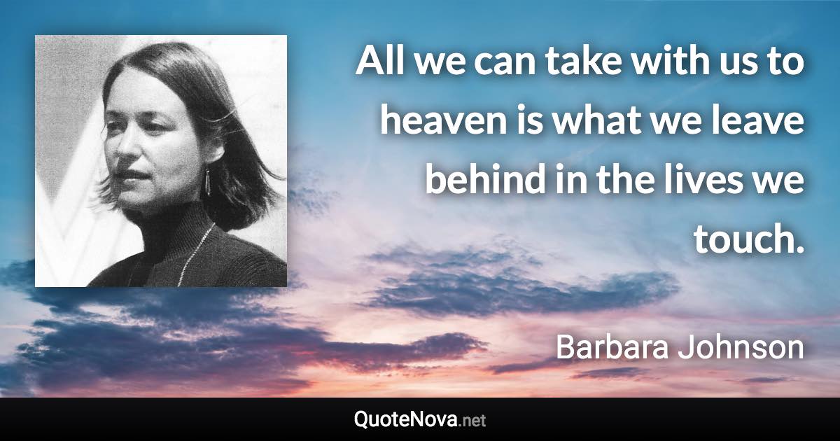All we can take with us to heaven is what we leave behind in the lives we touch. - Barbara Johnson quote