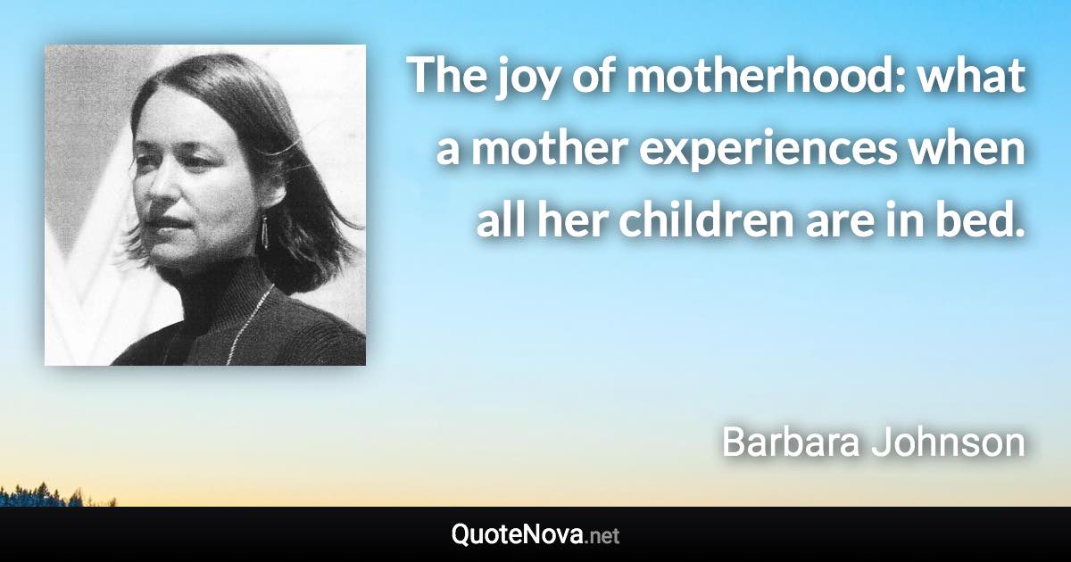 The joy of motherhood: what a mother experiences when all her children are in bed. - Barbara Johnson quote