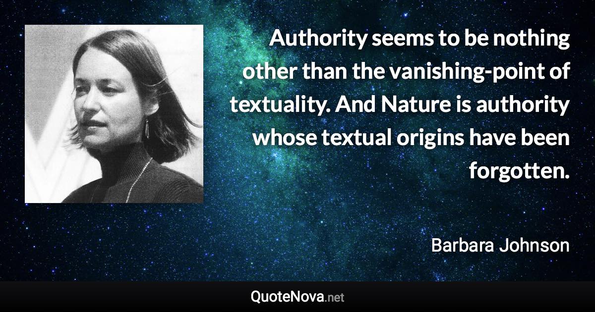 Authority seems to be nothing other than the vanishing-point of textuality. And Nature is authority whose textual origins have been forgotten. - Barbara Johnson quote