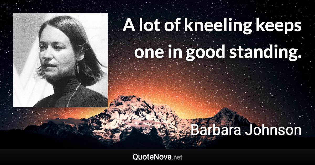 A lot of kneeling keeps one in good standing. - Barbara Johnson quote