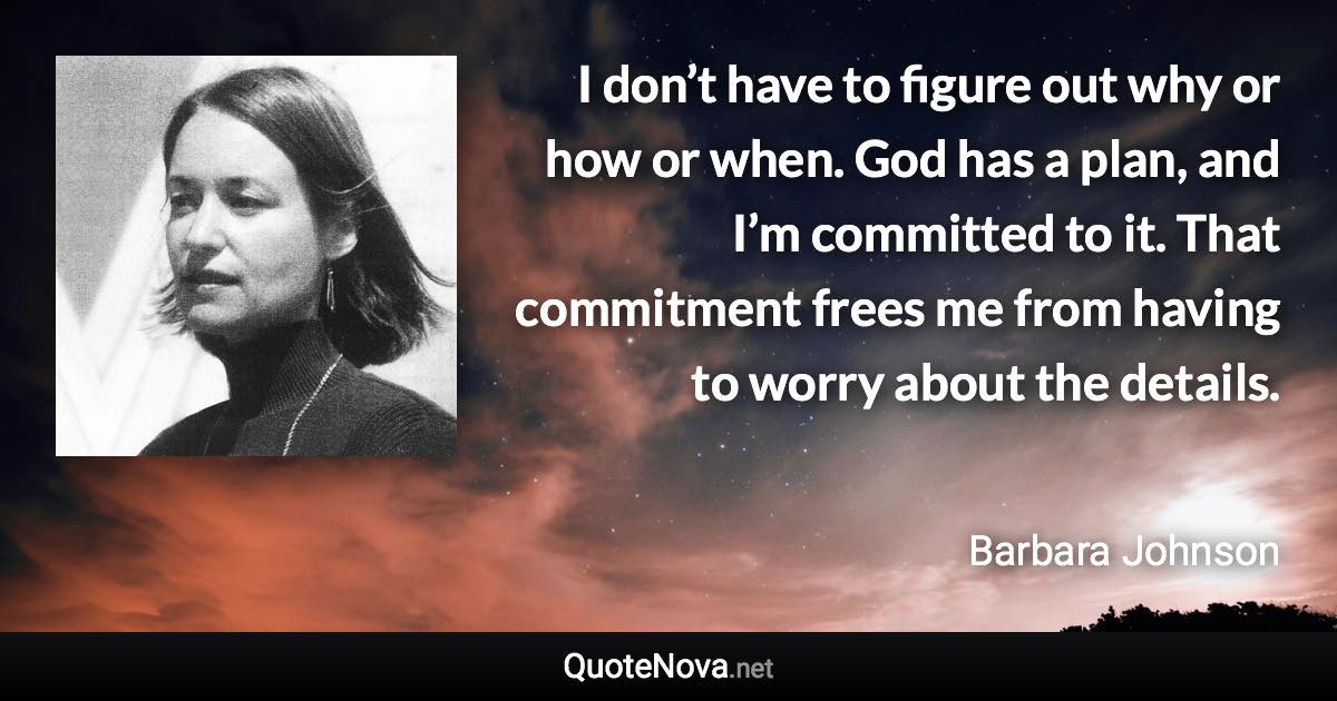 I don’t have to figure out why or how or when. God has a plan, and I’m committed to it. That commitment frees me from having to worry about the details. - Barbara Johnson quote