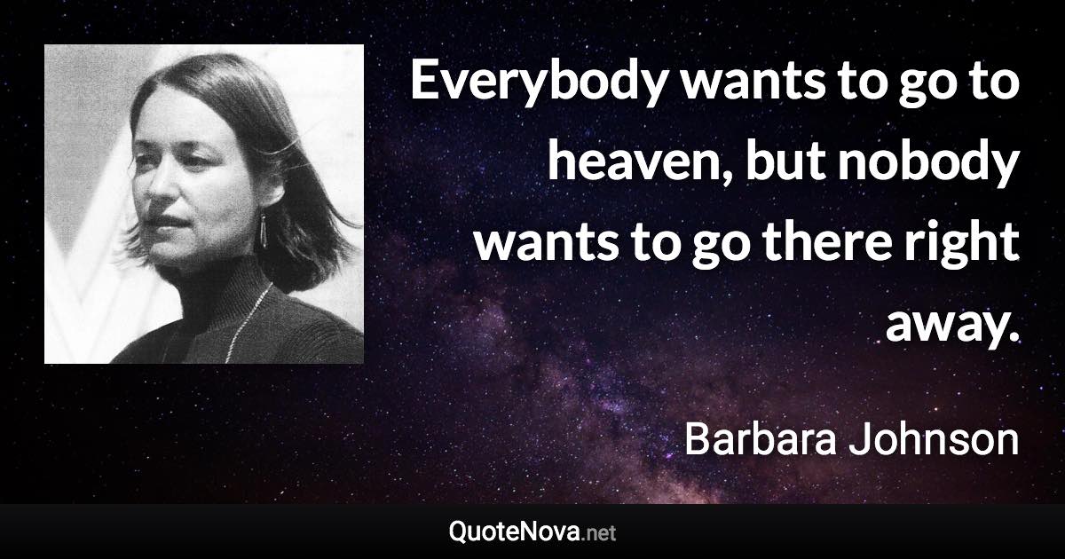 Everybody wants to go to heaven, but nobody wants to go there right away. - Barbara Johnson quote