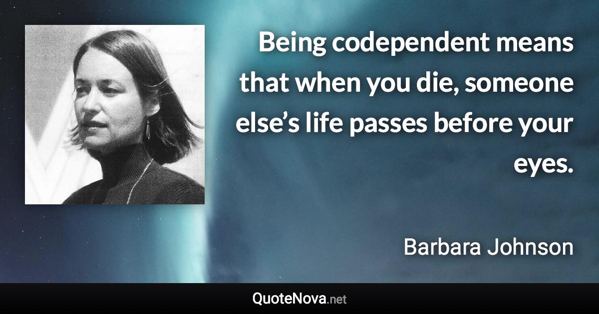 Being codependent means that when you die, someone else’s life passes before your eyes. - Barbara Johnson quote