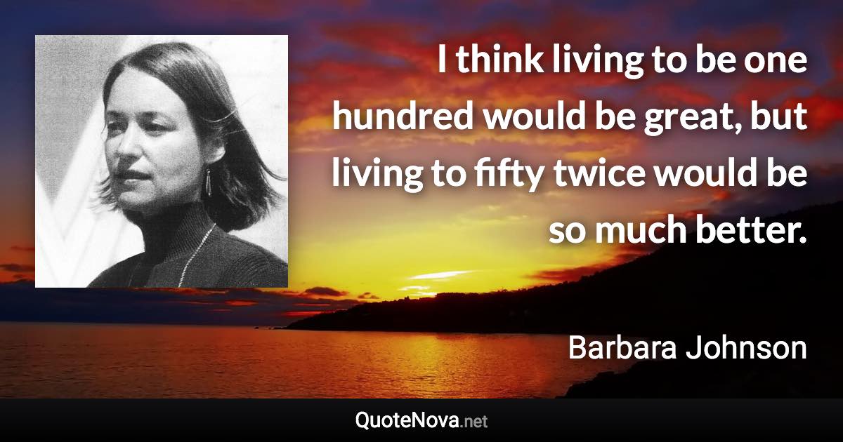 I think living to be one hundred would be great, but living to fifty twice would be so much better. - Barbara Johnson quote