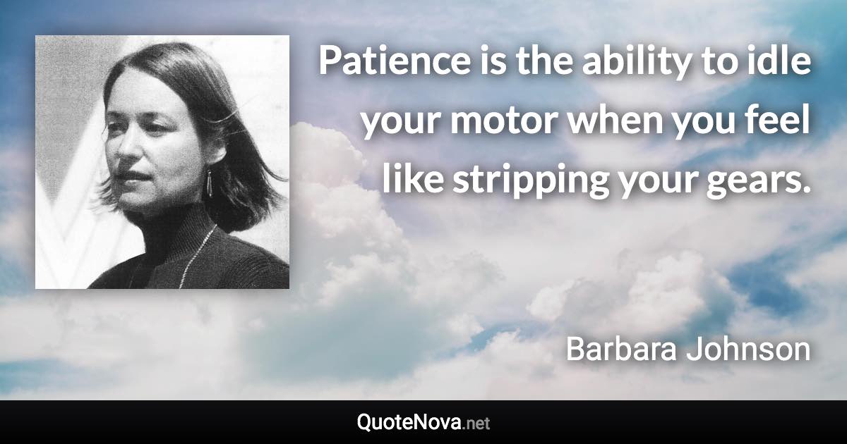 Patience is the ability to idle your motor when you feel like stripping your gears. - Barbara Johnson quote
