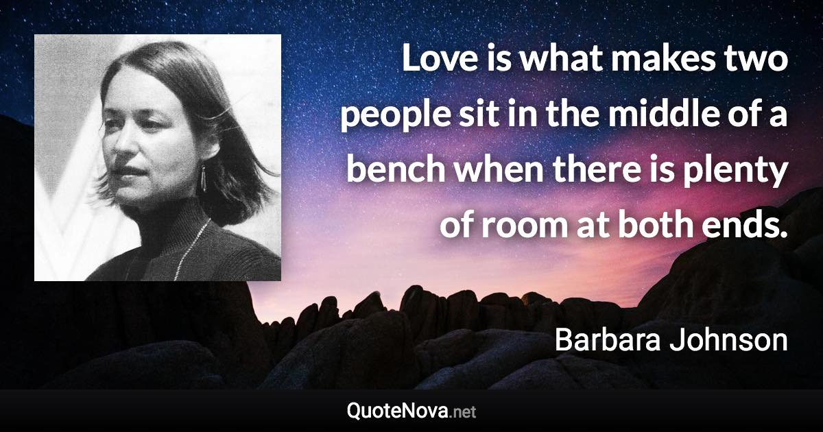 Love is what makes two people sit in the middle of a bench when there is plenty of room at both ends. - Barbara Johnson quote