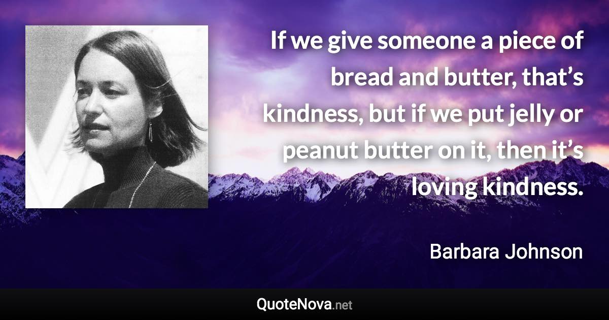 If we give someone a piece of bread and butter, that’s kindness, but if we put jelly or peanut butter on it, then it’s loving kindness. - Barbara Johnson quote