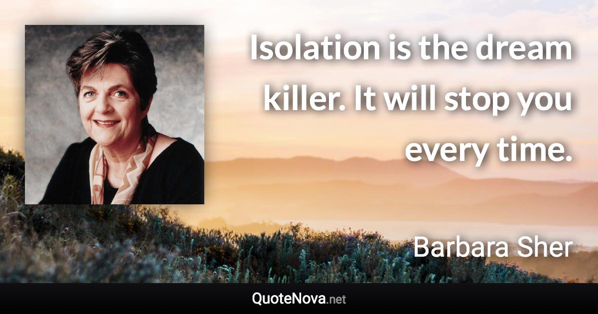 Isolation is the dream killer. It will stop you every time. - Barbara Sher quote