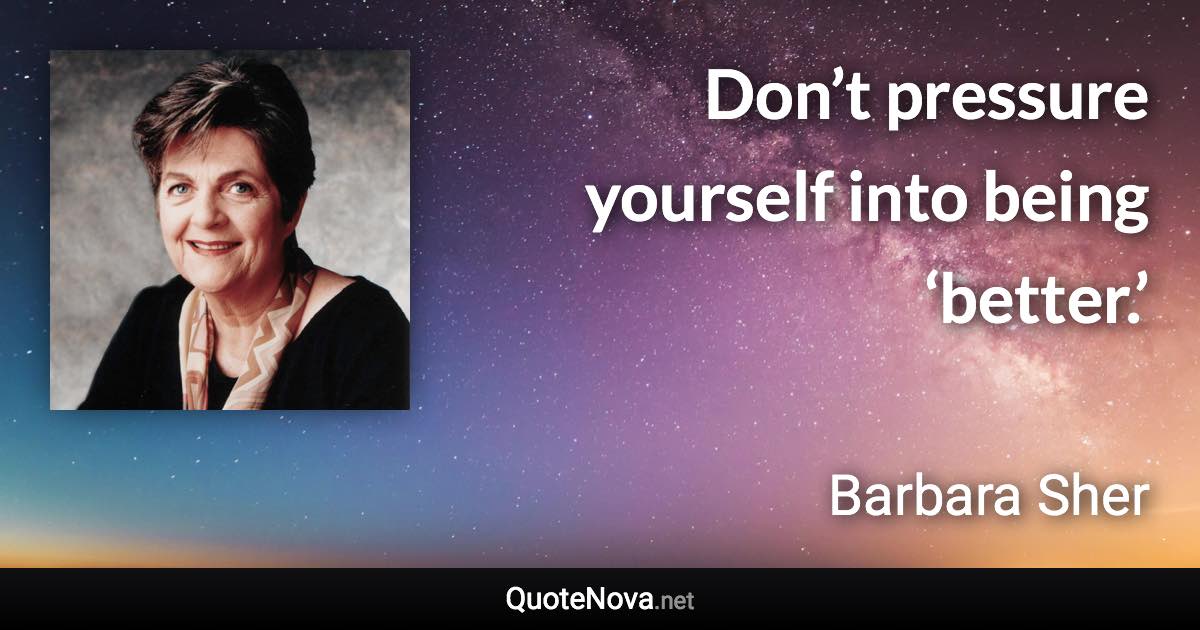 Don’t pressure yourself into being ‘better.’ - Barbara Sher quote