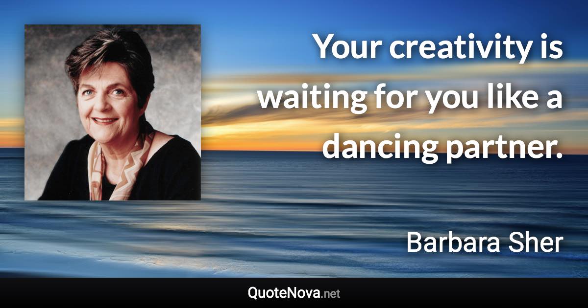 Your creativity is waiting for you like a dancing partner. - Barbara Sher quote