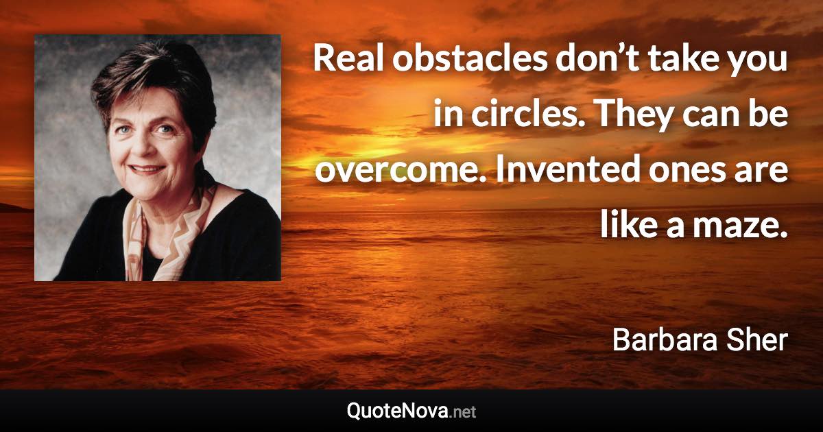 Real obstacles don’t take you in circles. They can be overcome. Invented ones are like a maze. - Barbara Sher quote