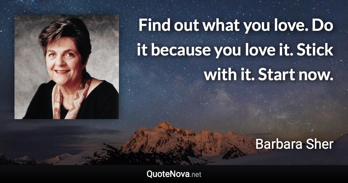 Find out what you love. Do it because you love it. Stick with it. Start now. - Barbara Sher quote