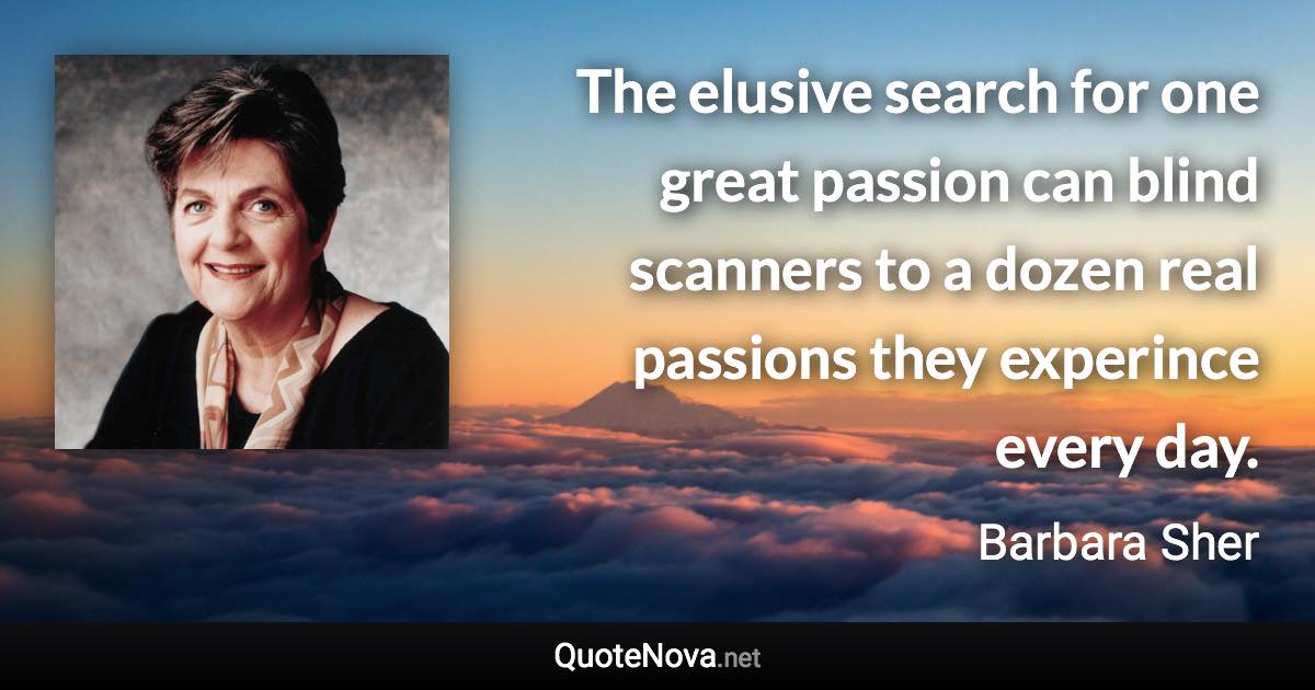 The elusive search for one great passion can blind scanners to a dozen real passions they experince every day. - Barbara Sher quote