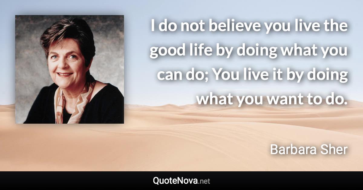 I do not believe you live the good life by doing what you can do; You live it by doing what you want to do. - Barbara Sher quote