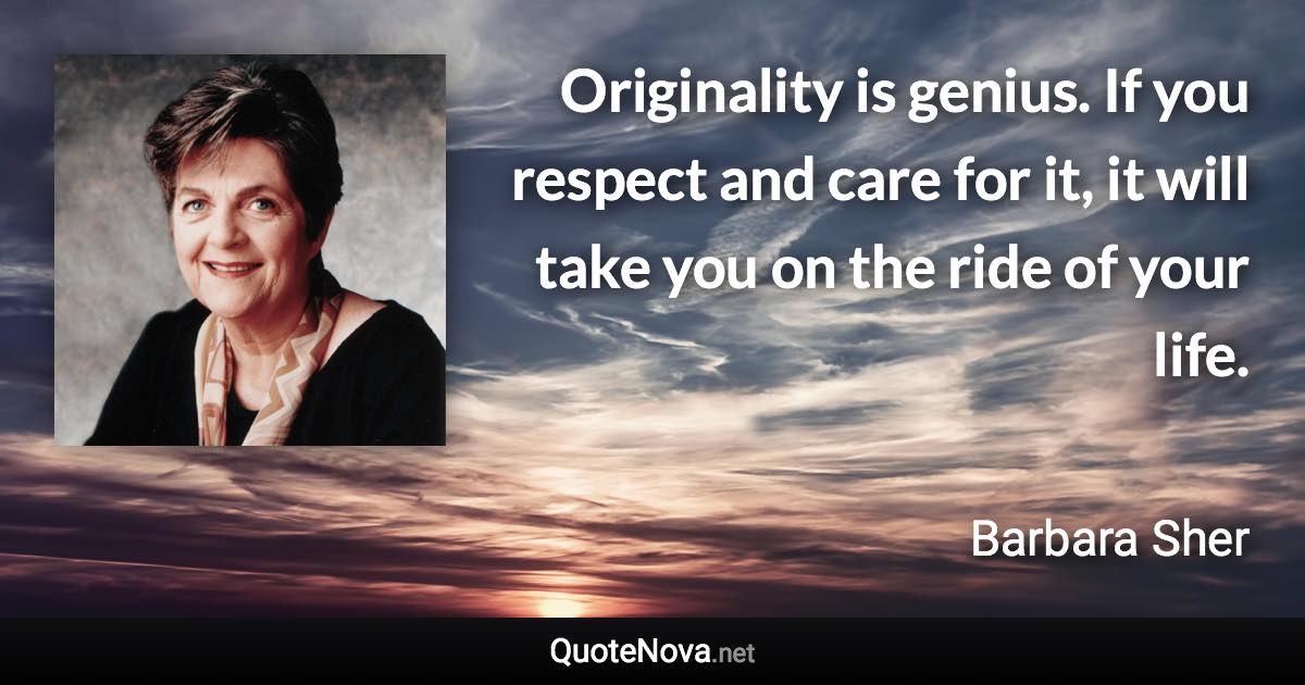 Originality is genius. If you respect and care for it, it will take you on the ride of your life. - Barbara Sher quote