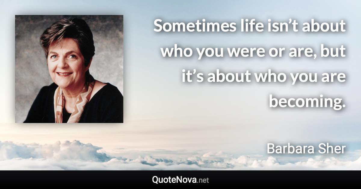 Sometimes life isn’t about who you were or are, but it’s about who you are becoming. - Barbara Sher quote