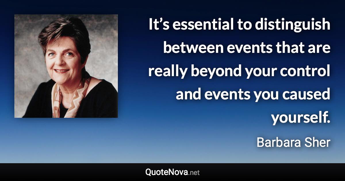 It’s essential to distinguish between events that are really beyond your control and events you caused yourself. - Barbara Sher quote