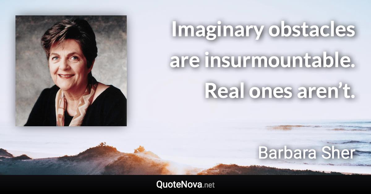 Imaginary obstacles are insurmountable. Real ones aren’t. - Barbara Sher quote