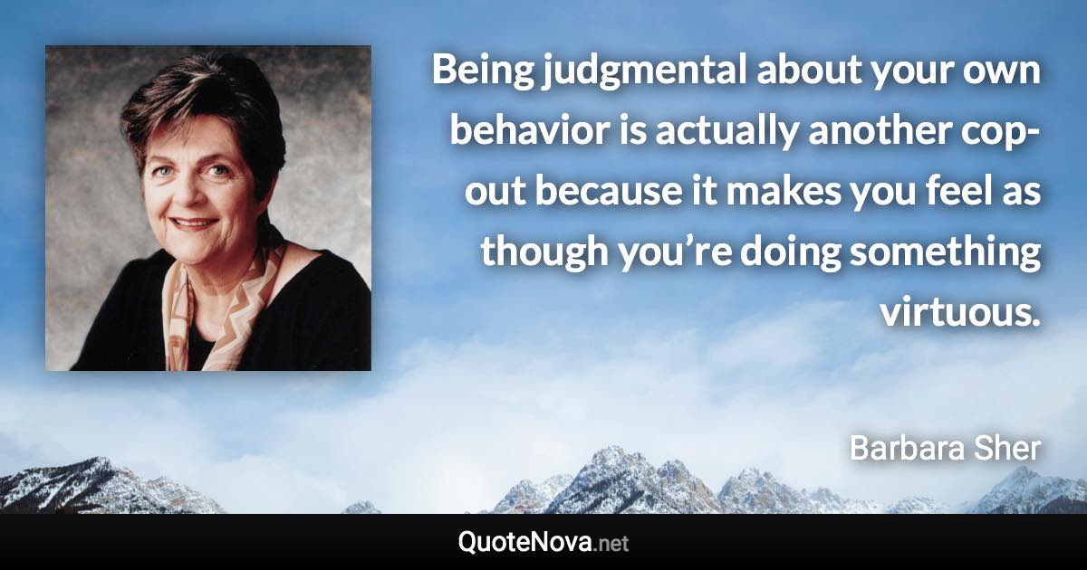 Being judgmental about your own behavior is actually another cop-out because it makes you feel as though you’re doing something virtuous. - Barbara Sher quote