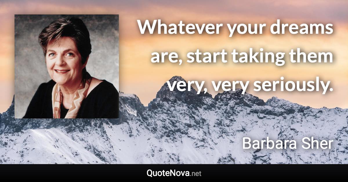 Whatever your dreams are, start taking them very, very seriously. - Barbara Sher quote