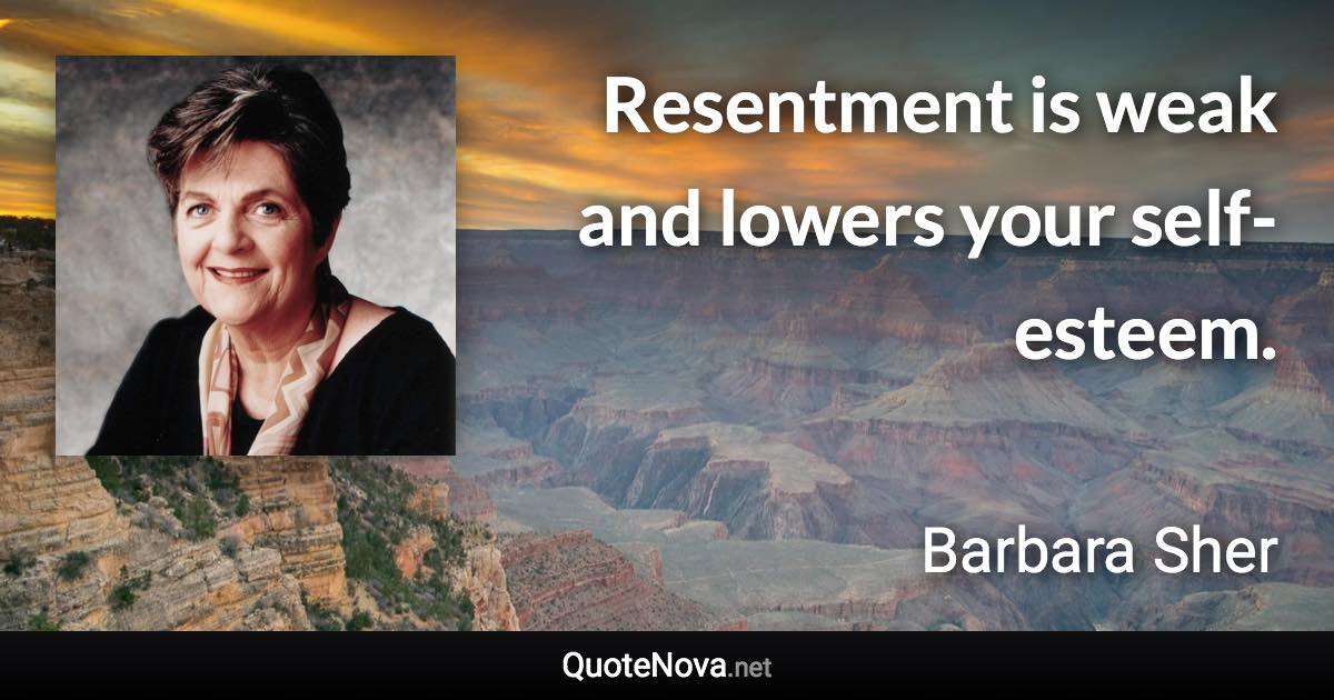 Resentment is weak and lowers your self-esteem. - Barbara Sher quote